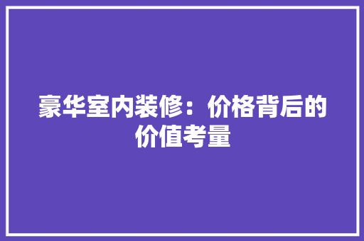 豪华室内装修：价格背后的价值考量 室内设计