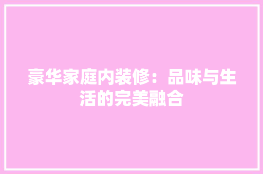 豪华家庭内装修：品味与生活的完美融合 室内设计
