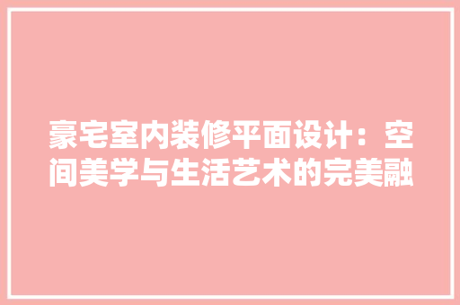豪宅室内装修平面设计：空间美学与生活艺术的完美融合 室内设计