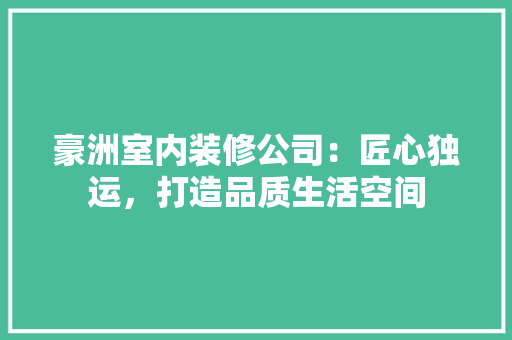 豪洲室内装修公司：匠心独运，打造品质生活空间 室内设计