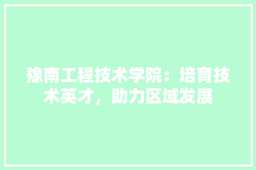 豫南工程技术学院：培育技术英才，助力区域发展 室内设计