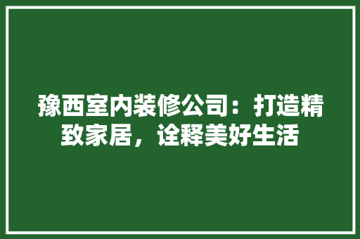 豫西室内装修公司：打造精致家居，诠释美好生活 室内设计
