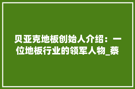 贝亚克地板创始人介绍：一位地板行业的领军人物_蔡志坚 室内设计