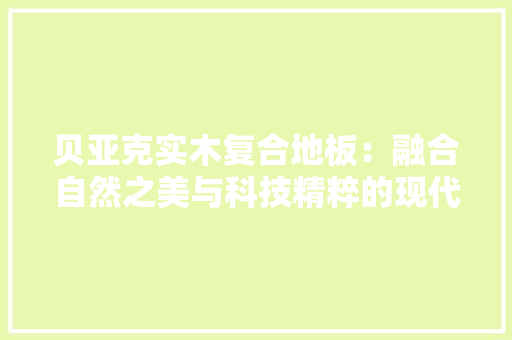 贝亚克实木复合地板：融合自然之美与科技精粹的现代家居选择 室内设计