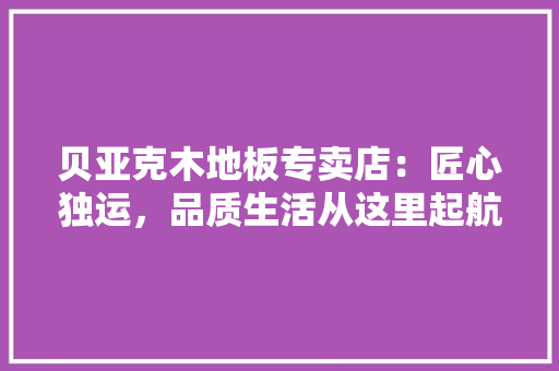 贝亚克木地板专卖店：匠心独运，品质生活从这里起航 室内设计