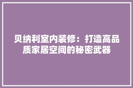 贝纳利室内装修：打造高品质家居空间的秘密武器 室内设计