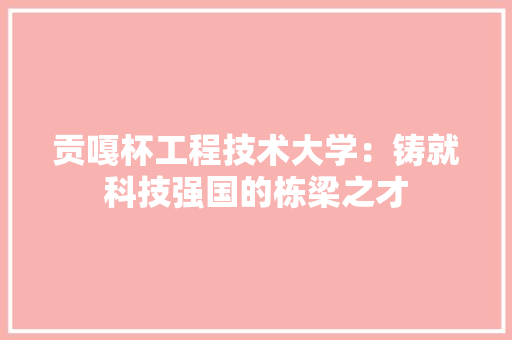 贡嘎杯工程技术大学：铸就科技强国的栋梁之才 室内设计