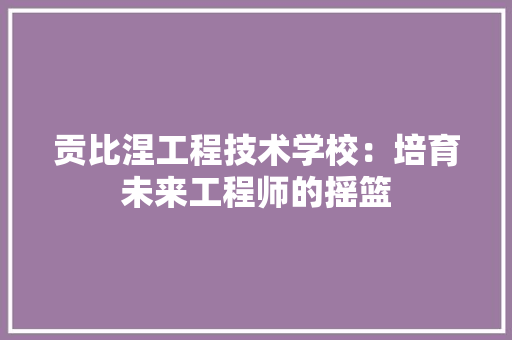 贡比涅工程技术学校：培育未来工程师的摇篮 室内设计