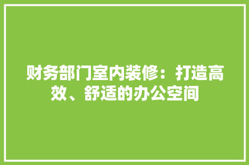 财务部门室内装修：打造高效、舒适的办公空间 室内设计
