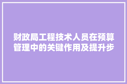 财政局工程技术人员在预算管理中的关键作用及提升步骤 室内设计