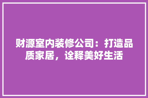 财源室内装修公司：打造品质家居，诠释美好生活 室内设计