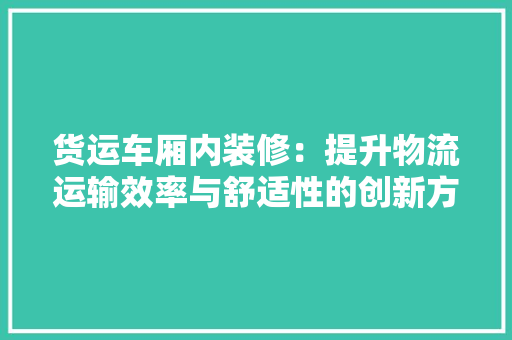 货运车厢内装修：提升物流运输效率与舒适性的创新方法 室内设计