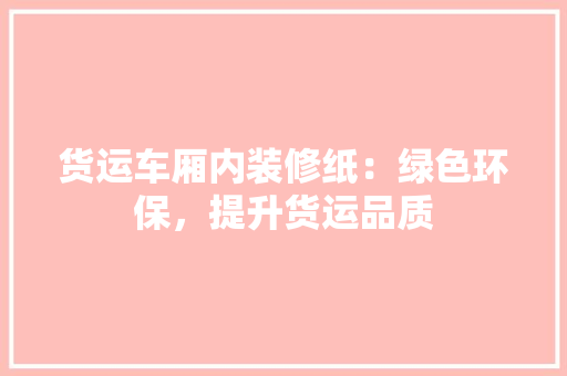 货运车厢内装修纸：绿色环保，提升货运品质 室内设计