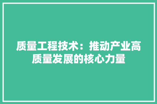 质量工程技术：推动产业高质量发展的核心力量 室内设计