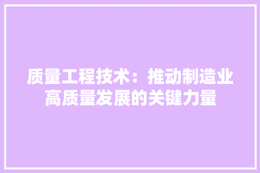 质量工程技术：推动制造业高质量发展的关键力量 室内设计