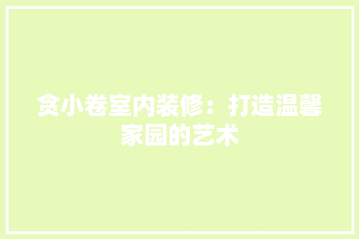 贪小卷室内装修：打造温馨家园的艺术 室内设计