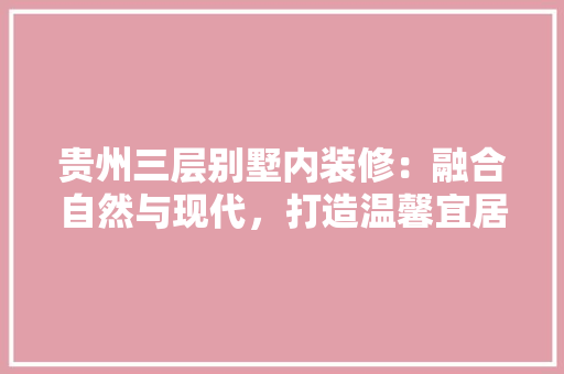 贵州三层别墅内装修：融合自然与现代，打造温馨宜居的家园 室内设计