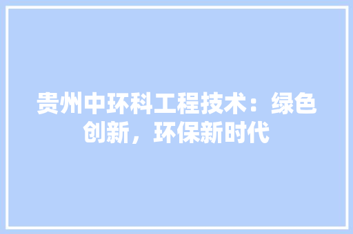 贵州中环科工程技术：绿色创新，环保新时代 室内设计