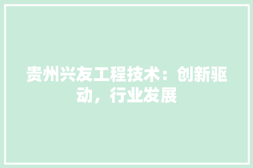 贵州兴友工程技术：创新驱动，行业发展