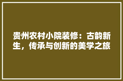 贵州农村小院装修：古韵新生，传承与创新的美学之旅 室内设计