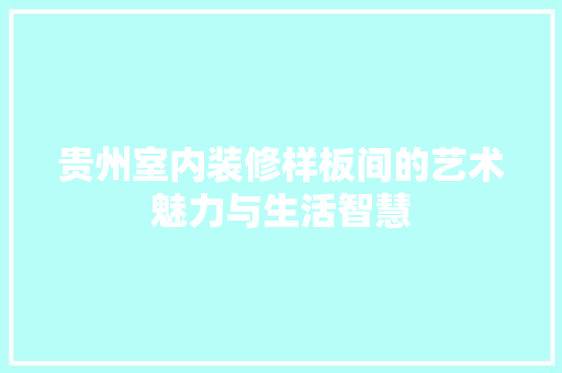 贵州室内装修样板间的艺术魅力与生活智慧 室内设计