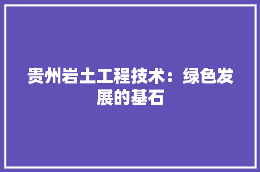 贵州岩土工程技术：绿色发展的基石 室内设计