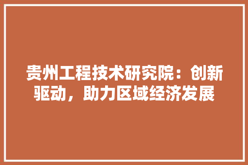 贵州工程技术研究院：创新驱动，助力区域经济发展
