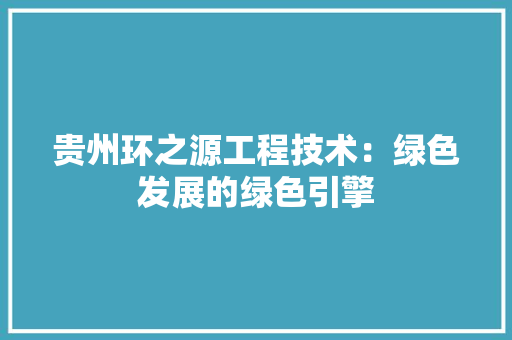 贵州环之源工程技术：绿色发展的绿色引擎 室内设计