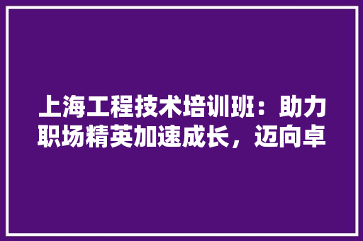 上海工程技术培训班：助力职场精英加速成长，迈向卓越之路 地板材料