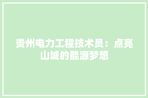 贵州电力工程技术员：点亮山城的能源梦想