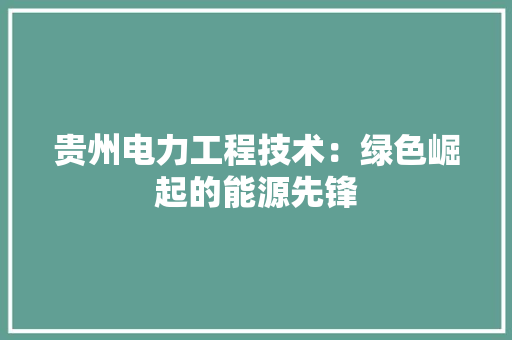 贵州电力工程技术：绿色崛起的能源先锋 室内设计