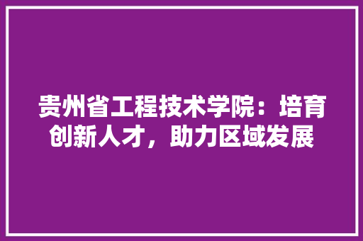 贵州省工程技术学院：培育创新人才，助力区域发展 室内设计