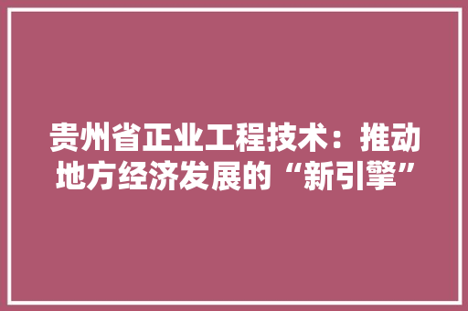 贵州省正业工程技术：推动地方经济发展的“新引擎” 室内设计