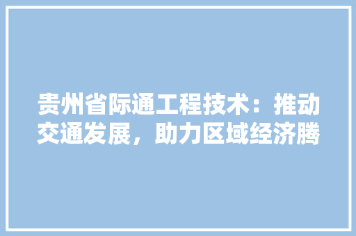 贵州省际通工程技术：推动交通发展，助力区域经济腾飞 室内设计