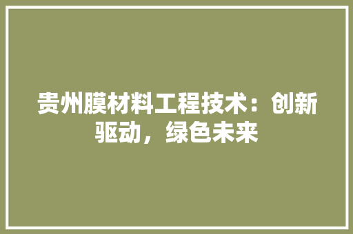 贵州膜材料工程技术：创新驱动，绿色未来 室内设计