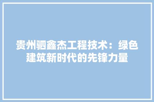 贵州驷鑫杰工程技术：绿色建筑新时代的先锋力量