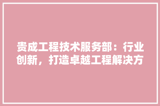 贵成工程技术服务部：行业创新，打造卓越工程解决方法
