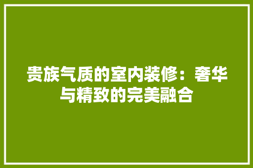 贵族气质的室内装修：奢华与精致的完美融合 室内设计