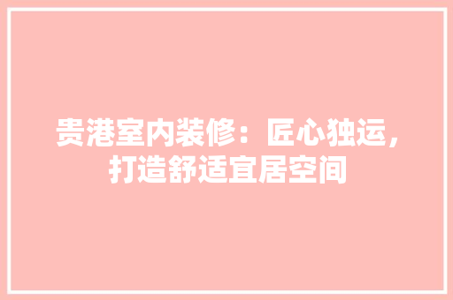 贵港室内装修：匠心独运，打造舒适宜居空间