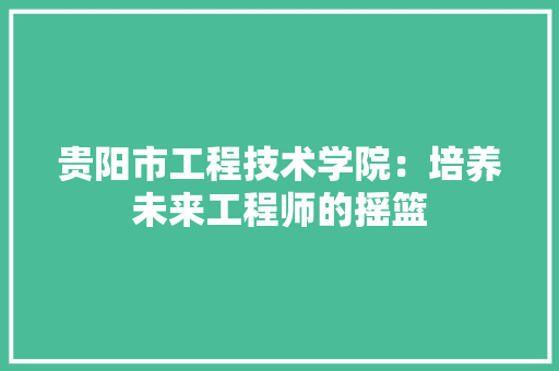 贵阳市工程技术学院：培养未来工程师的摇篮 室内设计