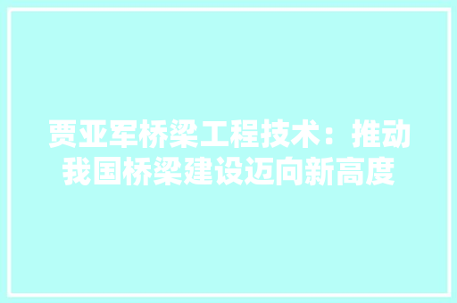 贾亚军桥梁工程技术：推动我国桥梁建设迈向新高度 室内设计