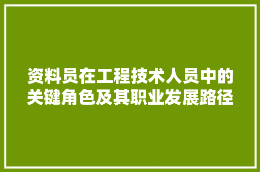 资料员在工程技术人员中的关键角色及其职业发展路径