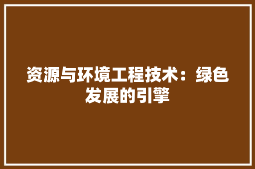 资源与环境工程技术：绿色发展的引擎