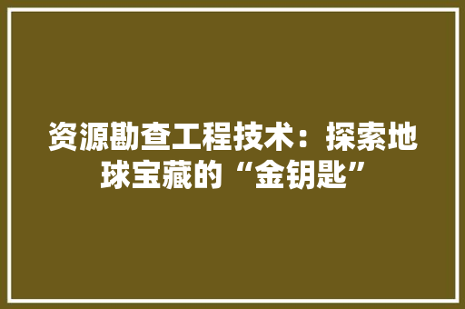 资源勘查工程技术：探索地球宝藏的“金钥匙” 室内设计
