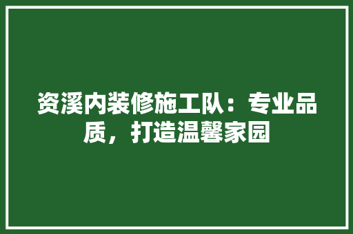 资溪内装修施工队：专业品质，打造温馨家园