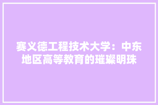 赛义德工程技术大学：中东地区高等教育的璀璨明珠 室内设计