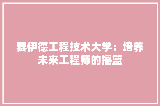 赛伊德工程技术大学：培养未来工程师的摇篮