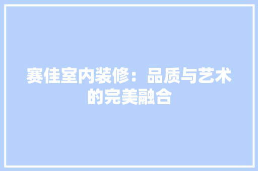 赛佳室内装修：品质与艺术的完美融合 室内设计
