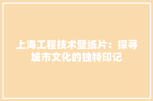上海工程技术壁纸片：探寻城市文化的独特印记 地板材料