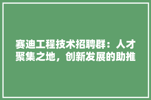 赛迪工程技术招聘群：人才聚集之地，创新发展的助推器 室内设计
